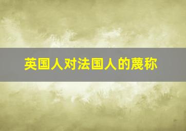 英国人对法国人的蔑称