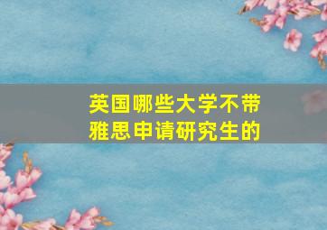 英国哪些大学不带雅思申请研究生的