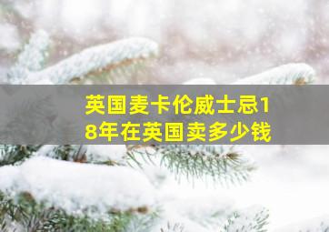 英国麦卡伦威士忌18年在英国卖多少钱