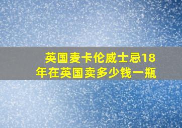 英国麦卡伦威士忌18年在英国卖多少钱一瓶