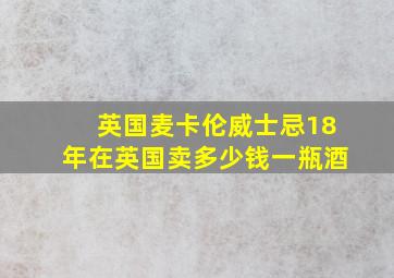 英国麦卡伦威士忌18年在英国卖多少钱一瓶酒