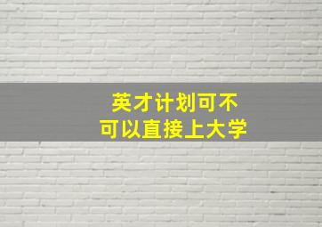 英才计划可不可以直接上大学