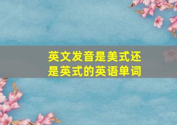 英文发音是美式还是英式的英语单词