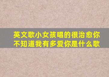 英文歌小女孩唱的很治愈你不知道我有多爱你是什么歌