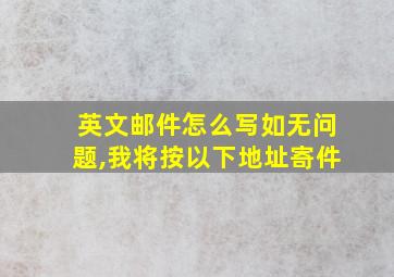 英文邮件怎么写如无问题,我将按以下地址寄件