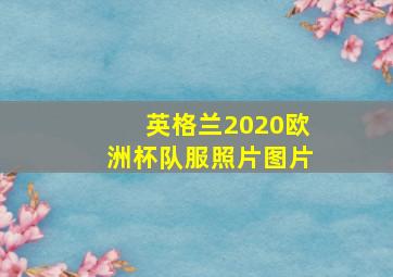 英格兰2020欧洲杯队服照片图片