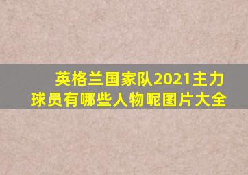 英格兰国家队2021主力球员有哪些人物呢图片大全