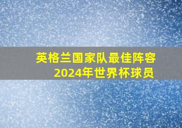 英格兰国家队最佳阵容2024年世界杯球员