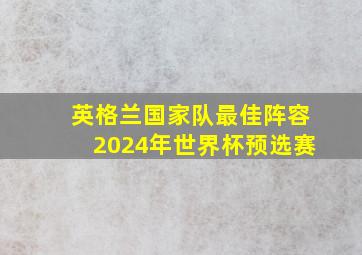 英格兰国家队最佳阵容2024年世界杯预选赛