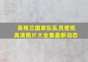 英格兰国家队队员壁纸高清图片大全集最新动态