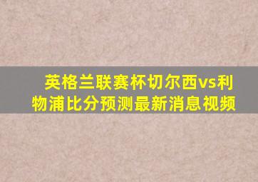 英格兰联赛杯切尔西vs利物浦比分预测最新消息视频