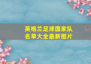 英格兰足球国家队名单大全最新图片