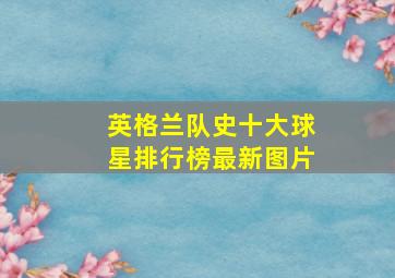 英格兰队史十大球星排行榜最新图片