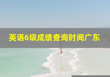 英语6级成绩查询时间广东