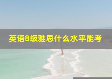 英语8级雅思什么水平能考