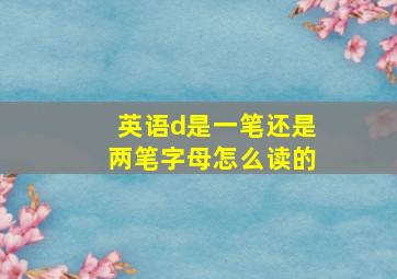 英语d是一笔还是两笔字母怎么读的