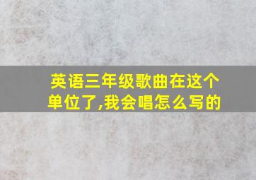 英语三年级歌曲在这个单位了,我会唱怎么写的