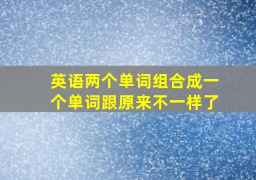 英语两个单词组合成一个单词跟原来不一样了