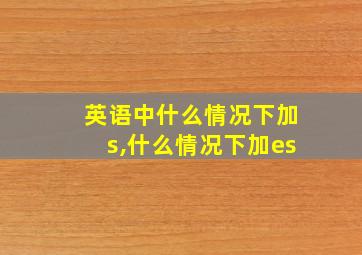 英语中什么情况下加s,什么情况下加es