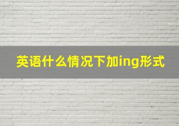 英语什么情况下加ing形式