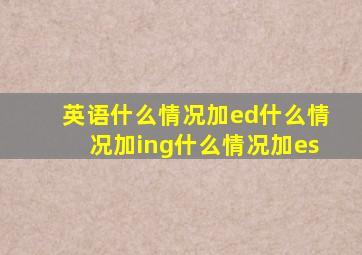 英语什么情况加ed什么情况加ing什么情况加es