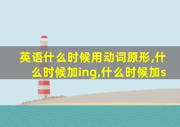 英语什么时候用动词原形,什么时候加ing,什么时候加s