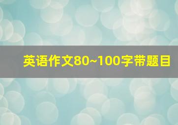 英语作文80~100字带题目