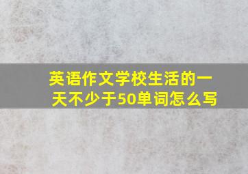 英语作文学校生活的一天不少于50单词怎么写