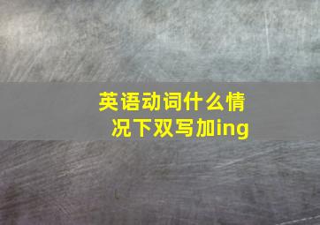 英语动词什么情况下双写加ing