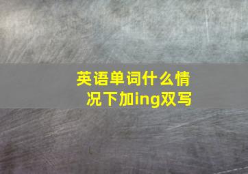 英语单词什么情况下加ing双写