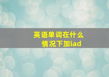 英语单词在什么情况下加iad