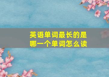 英语单词最长的是哪一个单词怎么读