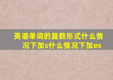 英语单词的复数形式什么情况下加s什么情况下加es