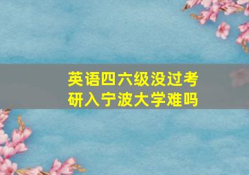 英语四六级没过考研入宁波大学难吗