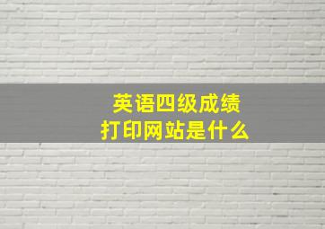 英语四级成绩打印网站是什么