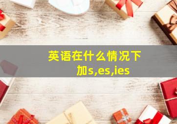 英语在什么情况下加s,es,ies