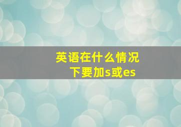 英语在什么情况下要加s或es