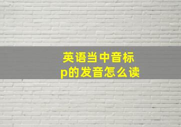 英语当中音标p的发音怎么读