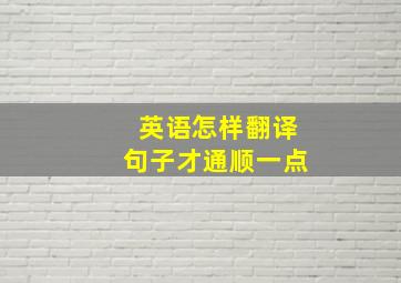 英语怎样翻译句子才通顺一点