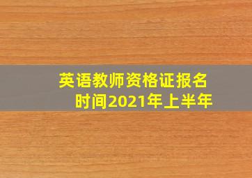 英语教师资格证报名时间2021年上半年