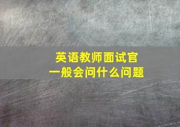 英语教师面试官一般会问什么问题