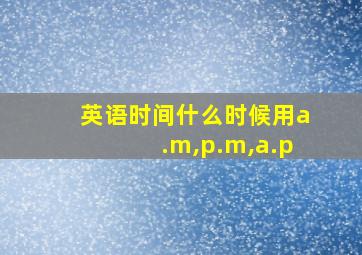 英语时间什么时候用a.m,p.m,a.p