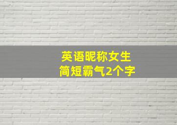 英语昵称女生简短霸气2个字