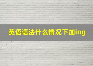 英语语法什么情况下加ing