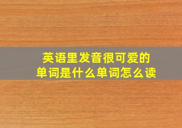 英语里发音很可爱的单词是什么单词怎么读