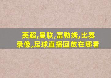 英超,曼联,富勒姆,比赛录像,足球直播回放在哪看