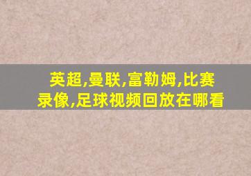 英超,曼联,富勒姆,比赛录像,足球视频回放在哪看