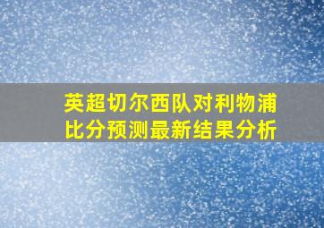 英超切尔西队对利物浦比分预测最新结果分析