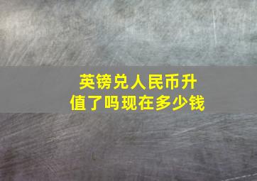 英镑兑人民币升值了吗现在多少钱