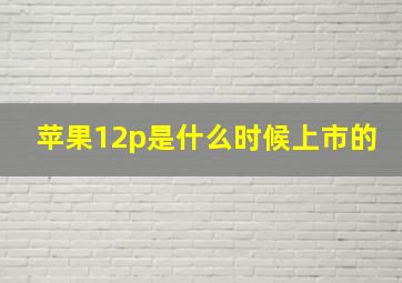 苹果12p是什么时候上市的